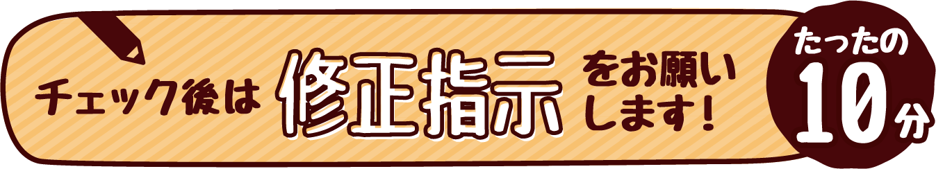 チェック後は修正指示をお願いします！たったの10分