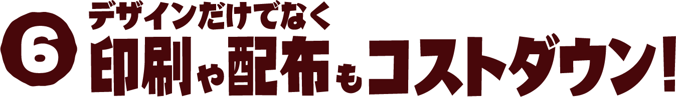 6 デザインだけでなく印刷や配布もコストダウン!