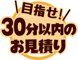 目指せ!30分以内のお見積り