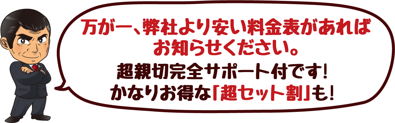 万が一、弊社より安い料金表があればお知らせください。超親切完全サポート付です!かなりお得な「超セット割」も!