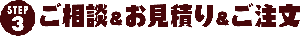 STEP3 ご相談&お見積り&ご注文