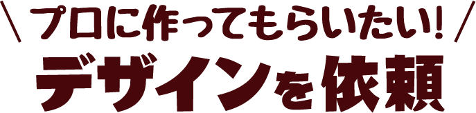 プロに作ってもらいたい!デザインを依頼