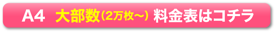 A4 大部数（2万枚〜） 料金表はコチラ