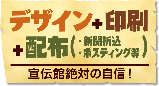 デザイン+印刷+配布（・新聞折込・ポスティング等）宣伝館絶対の自信！