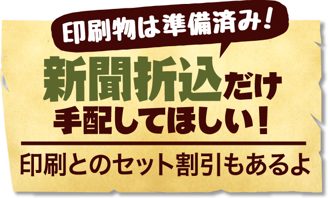 印刷物は準備済み！新聞折込だけ手配してほしい！印刷とのセット割引もあるよ